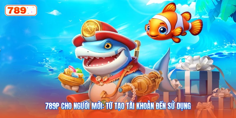789P Cho Người Mới: Từ Tạo Tài Khoản Đến Sử Dụng