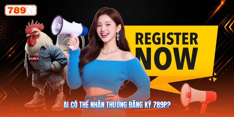 Ai Có Thể Nhận Thưởng Đăng Ký 789P?