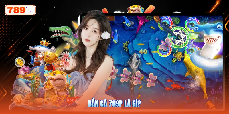 Bắn Cá 789P Là Gì?