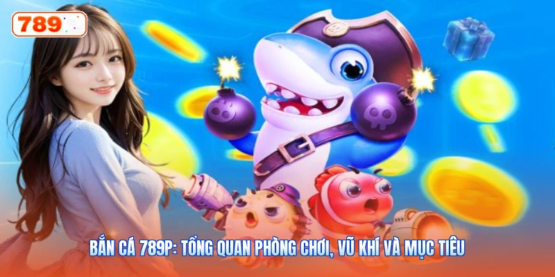 Bắn Cá 789P: Tổng Quan Phòng Chơi, Vũ Khí Và Mục Tiêu