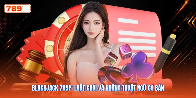 Blackjack 789P: Luật Chơi Và Những Thuật Ngữ Cơ Bản