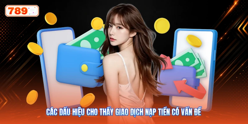 Các Dấu Hiệu Cho Thấy Giao Dịch Nạp Tiền Có Vấn Đề