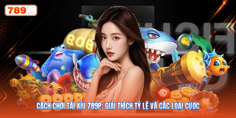 Cách Chơi Tài Xỉu 789P: Giải Thích Tỷ Lệ Và Các Loại Cược