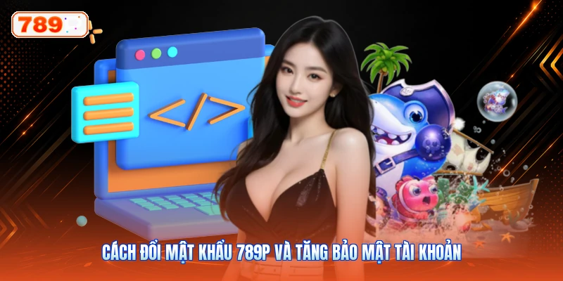 Cách Đổi Mật Khẩu 789P Và Tăng Bảo Mật Tài Khoản