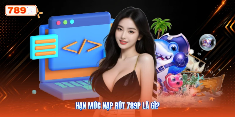Hạn Mức Nạp Rút 789P Là Gì?