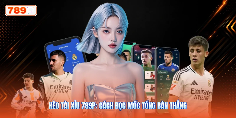 Kèo Tài Xỉu 789P: Cách Đọc Mốc Tổng Bàn Thắng