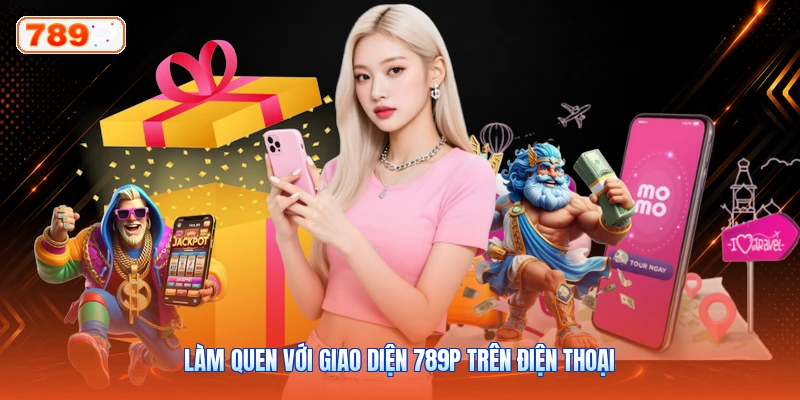 Làm Quen Với Giao Diện 789P Trên Điện Thoại