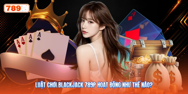 Luật Chơi Blackjack 789P Hoạt Động Như Thế Nào?
