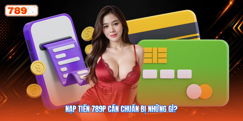 Nạp Tiền 789P Cần Chuẩn Bị Những Gì?