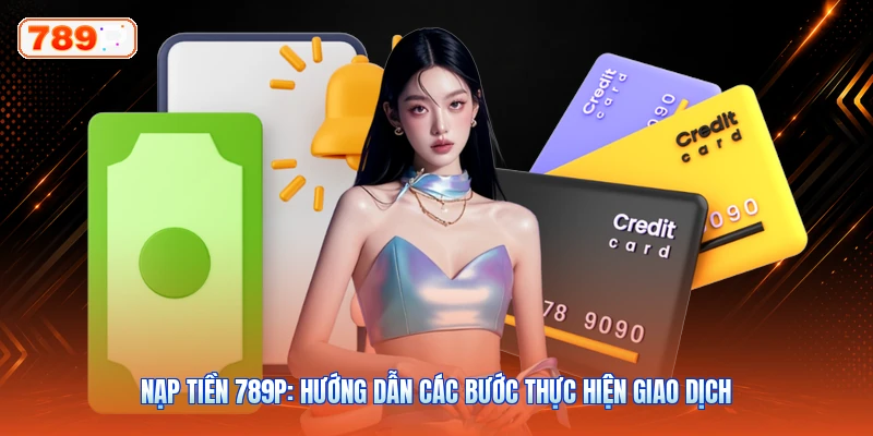Nạp Tiền 789P: Hướng Dẫn Các Bước Thực Hiện Giao Dịch