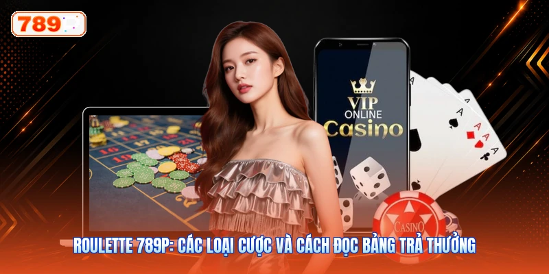 Roulette 789P: Các Loại Cược Và Cách Đọc Bảng Trả Thưởng