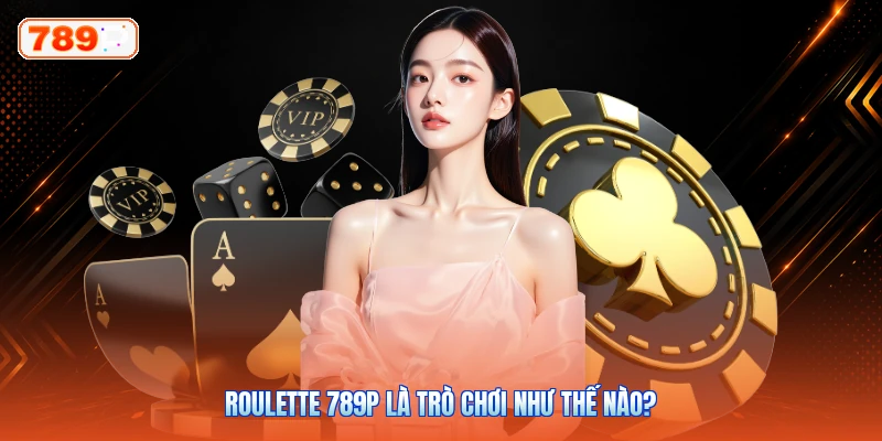 Roulette 789P Là Trò Chơi Như Thế Nào?