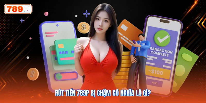 Rút Tiền 789P Bị Chậm Có Nghĩa Là Gì?