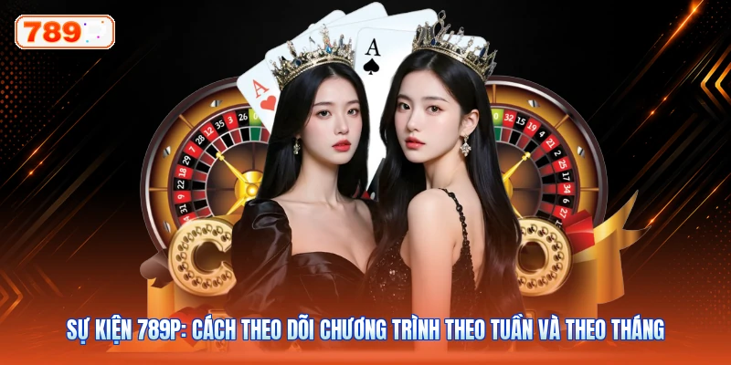 Sự Kiện 789P: Cách Theo Dõi Chương Trình Theo Tuần Và Theo Tháng