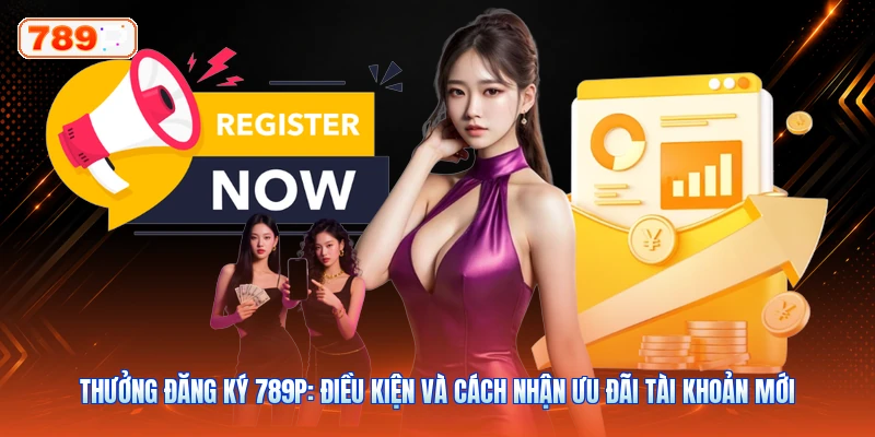 Thưởng Đăng Ký 789P: Điều Kiện Và Cách Nhận Ưu Đãi Tài Khoản Mới