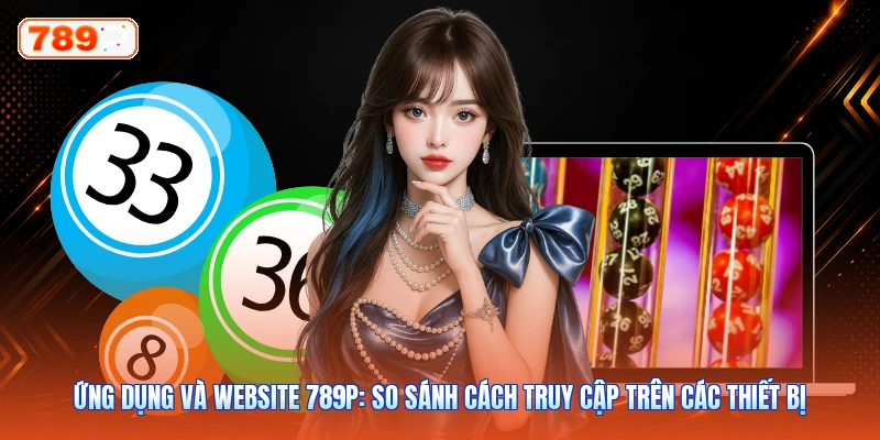 Ứng Dụng Và Website 789P: So Sánh Cách Truy Cập Trên Các Thiết Bị