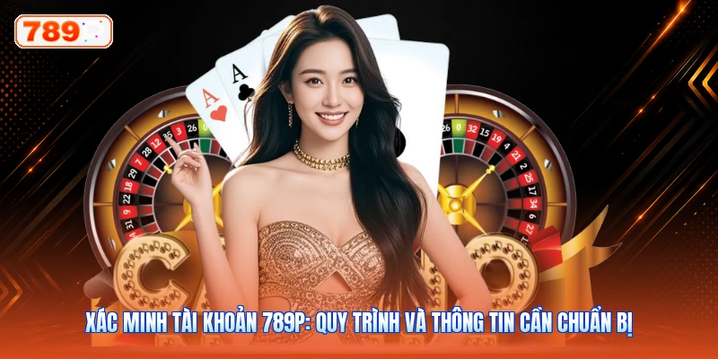 Xác Minh Tài Khoản 789P: Quy Trình Và Thông Tin Cần Chuẩn Bị