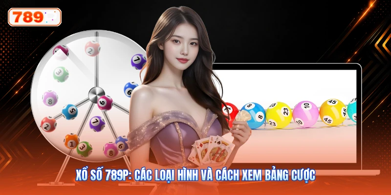Xổ Số 789P: Các Loại Hình Và Cách Xem Bảng Cược